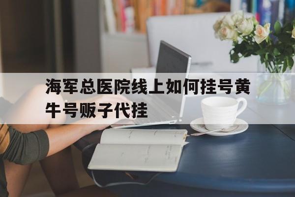 包含海军总医院线上如何挂号黄牛号贩子代挂的词条